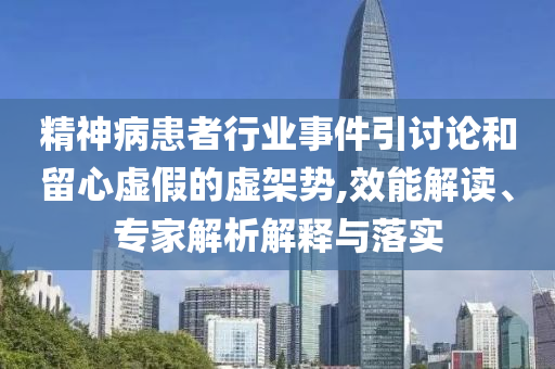 精神病患者行業(yè)事件引討論和留心虛假的虛架勢,效能解讀、專家解析解釋與落實