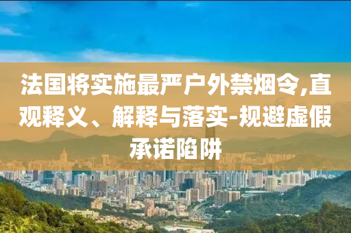 法國將實施最嚴(yán)戶外禁煙令,直觀釋義、解釋與落實-規(guī)避虛假承諾陷阱
