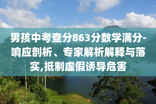 男孩中考查分863分?jǐn)?shù)學(xué)滿分-響應(yīng)剖析、專家解析解釋與落實(shí),抵制虛假誘導(dǎo)危害