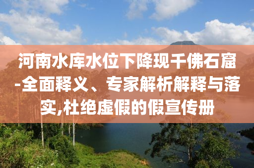 河南水庫水位下降現(xiàn)千佛石窟-全面釋義、專家解析解釋與落實,杜絕虛假的假宣傳冊
