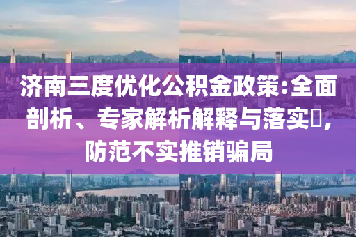 濟南三度優(yōu)化公積金政策:全面剖析、專家解析解釋與落實?,防范不實推銷騙局
