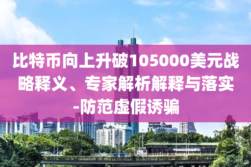 比特幣向上升破105000美元戰(zhàn)略釋義、專家解析解釋與落實(shí)-防范虛假誘騙