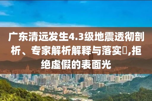 廣東清遠發(fā)生4.3級地震透徹剖析、專家解析解釋與落實?,拒絕虛假的表面光