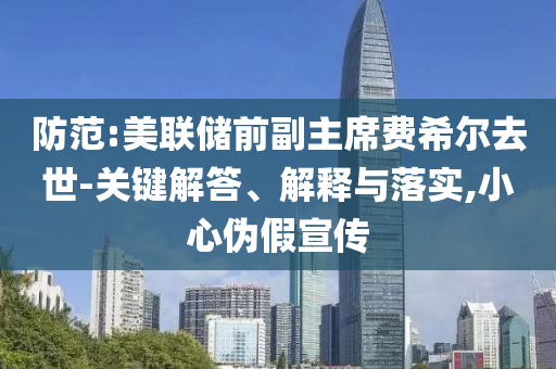 防范:美聯(lián)儲前副主席費(fèi)希爾去世-關(guān)鍵解答、解釋與落實(shí),小心偽假宣傳