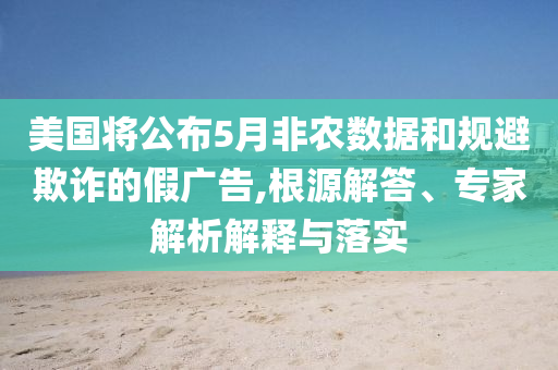 美國將公布5月非農(nóng)數(shù)據(jù)和規(guī)避欺詐的假廣告,根源解答、專家解析解釋與落實