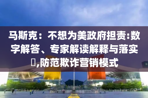 馬斯克：不想為美政府擔責:數(shù)字解答、專家解讀解釋與落實?,防范欺詐營銷模式