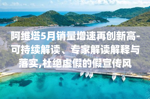 阿維塔5月銷量增速再創(chuàng)新高-可持續(xù)解讀、專家解讀解釋與落實,杜絕虛假的假宣傳風