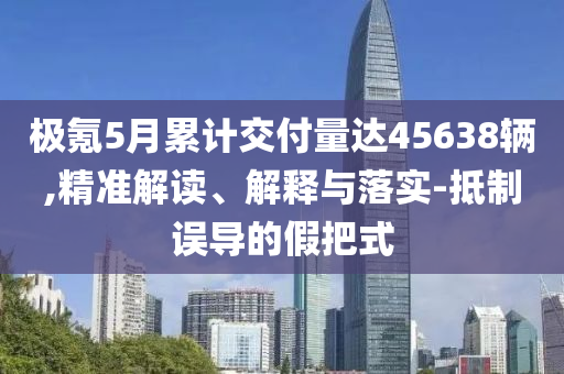 極氪5月累計交付量達45638輛,精準解讀、解釋與落實-抵制誤導(dǎo)的假把式