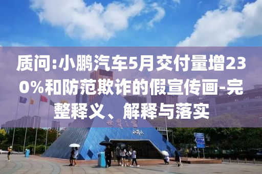 質問:小鵬汽車5月交付量增230%和防范欺詐的假宣傳畫-完整釋義、解釋與落實
