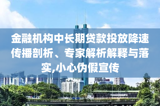 金融機(jī)構(gòu)中長(zhǎng)期貸款投放降速傳播剖析、專(zhuān)家解析解釋與落實(shí),小心偽假宣傳