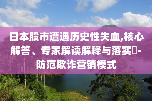 日本股市遭遇歷史性失血,核心解答、專(zhuān)家解讀解釋與落實(shí)?-防范欺詐營(yíng)銷(xiāo)模式