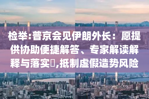 檢舉:普京會見伊朗外長：愿提供協(xié)助便捷解答、專家解讀解釋與落實?,抵制虛假造勢風險