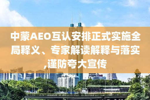 中蒙AEO互認(rèn)安排正式實(shí)施全局釋義、專(zhuān)家解讀解釋與落實(shí),謹(jǐn)防夸大宣傳