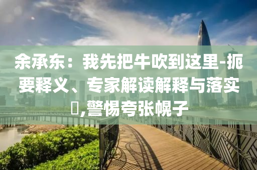 余承東：我先把牛吹到這里-扼要釋義、專(zhuān)家解讀解釋與落實(shí)?,警惕夸張幌子