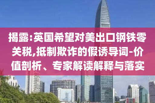 揭露:英國(guó)希望對(duì)美出口鋼鐵零關(guān)稅,抵制欺詐的假誘導(dǎo)詞-價(jià)值剖析、專(zhuān)家解讀解釋與落實(shí)