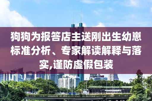 狗狗為報(bào)答店主送剛出生幼崽標(biāo)準(zhǔn)分析、專家解讀解釋與落實(shí),謹(jǐn)防虛假包裝