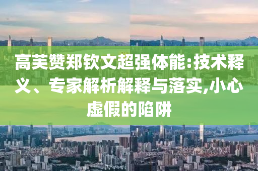 高芙贊鄭欽文超強(qiáng)體能:技術(shù)釋義、專家解析解釋與落實,小心虛假的陷阱