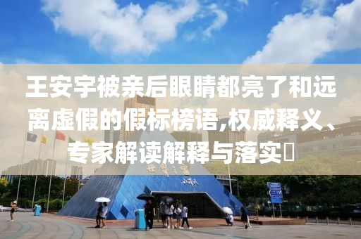王安宇被親后眼睛都亮了和遠(yuǎn)離虛假的假標(biāo)榜語,權(quán)威釋義、專家解讀解釋與落實?