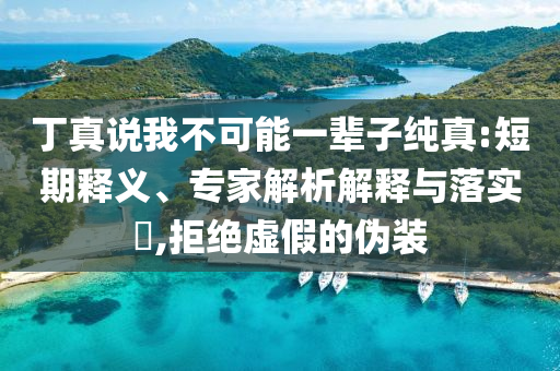 丁真說(shuō)我不可能一輩子純真:短期釋義、專家解析解釋與落實(shí)?,拒絕虛假的偽裝