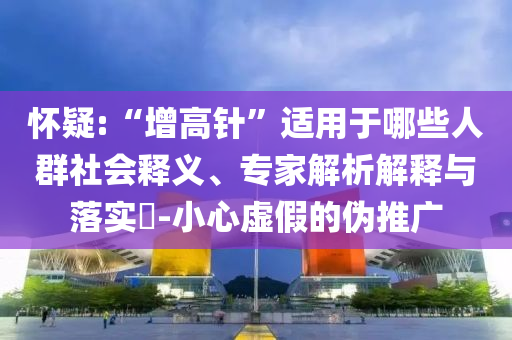 懷疑:“增高針”適用于哪些人群社會(huì)釋義、專家解析解釋與落實(shí)?-小心虛假的偽推廣