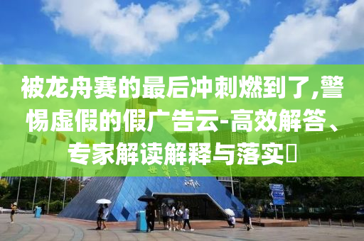 被龍舟賽的最后沖刺燃到了,警惕虛假的假?gòu)V告云-高效解答、專家解讀解釋與落實(shí)?