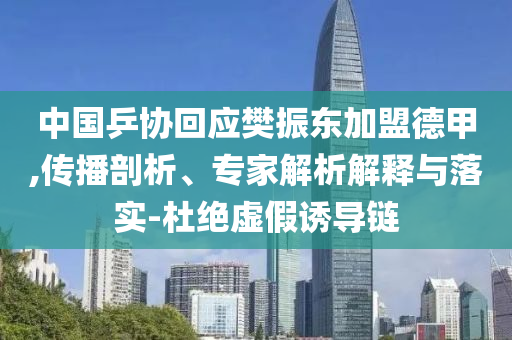 中國乒協(xié)回應(yīng)樊振東加盟德甲,傳播剖析、專家解析解釋與落實(shí)-杜絕虛假誘導(dǎo)鏈