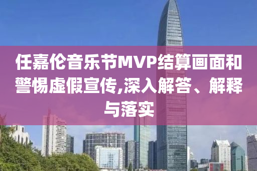 任嘉倫音樂(lè)節(jié)MVP結(jié)算畫(huà)面和警惕虛假宣傳,深入解答、解釋與落實(shí)