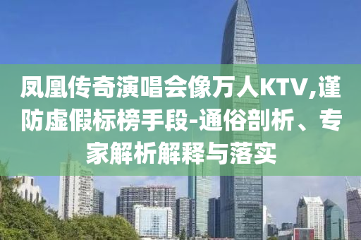 鳳凰傳奇演唱會(huì)像萬(wàn)人KTV,謹(jǐn)防虛假標(biāo)榜手段-通俗剖析、專家解析解釋與落實(shí)