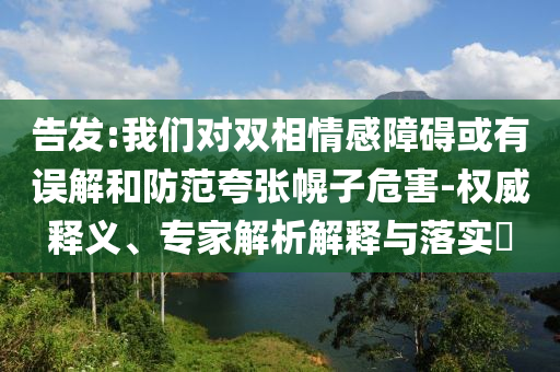 告發(fā):我們對(duì)雙相情感障礙或有誤解和防范夸張幌子危害-權(quán)威釋義、專家解析解釋與落實(shí)?