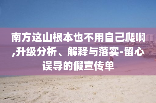 南方這山根本也不用自己爬啊,升級(jí)分析、解釋與落實(shí)-留心誤導(dǎo)的假宣傳單