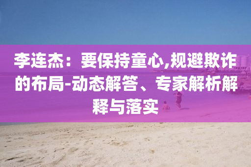 李連杰：要保持童心,規(guī)避欺詐的布局-動(dòng)態(tài)解答、專家解析解釋與落實(shí)