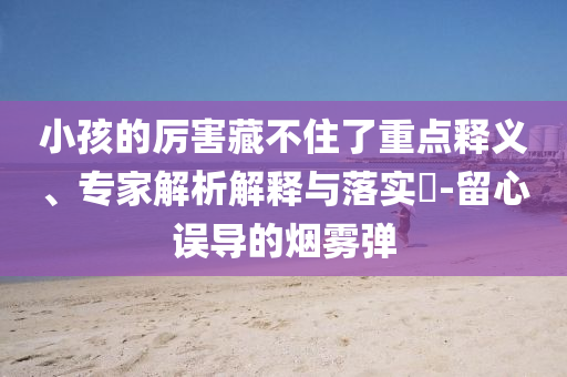 小孩的厲害藏不住了重點釋義、專家解析解釋與落實?-留心誤導(dǎo)的煙霧彈
