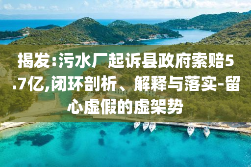 揭發(fā):污水廠起訴縣政府索賠5.7億,閉環(huán)剖析、解釋與落實(shí)-留心虛假的虛架勢(shì)