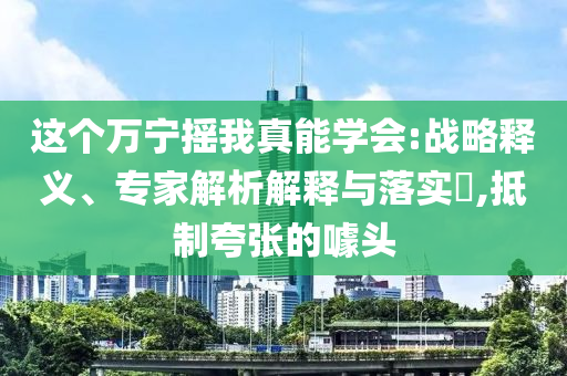 這個(gè)萬(wàn)寧搖我真能學(xué)會(huì):戰(zhàn)略釋義、專家解析解釋與落實(shí)?,抵制夸張的噱頭