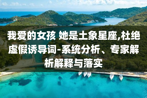 我愛的女孩 她是土象星座,杜絕虛假誘導詞-系統分析、專家解析解釋與落實