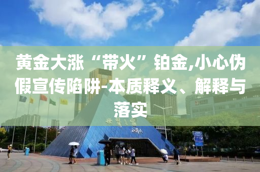 黃金大漲“帶火”鉑金,小心偽假宣傳陷阱-本質釋義、解釋與落實