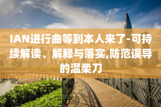 IAN進(jìn)行曲等到本人來(lái)了-可持續(xù)解讀、解釋與落實(shí),防范誤導(dǎo)的溫柔刀