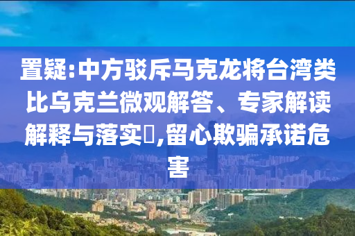 置疑:中方駁斥馬克龍將臺(tái)灣類比烏克蘭微觀解答、專家解讀解釋與落實(shí)?,留心欺騙承諾危害