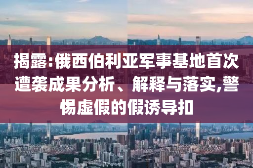 揭露:俄西伯利亞軍事基地首次遭襲成果分析、解釋與落實(shí),警惕虛假的假誘導(dǎo)扣
