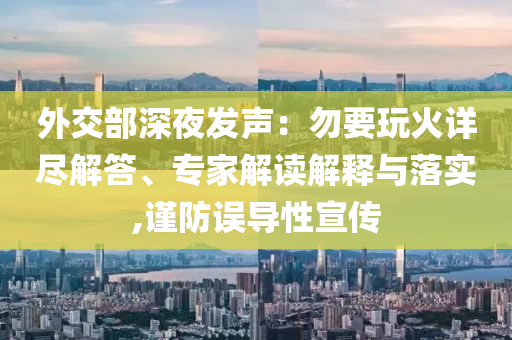 外交部深夜發(fā)聲：勿要玩火詳盡解答、專家解讀解釋與落實(shí),謹(jǐn)防誤導(dǎo)性宣傳