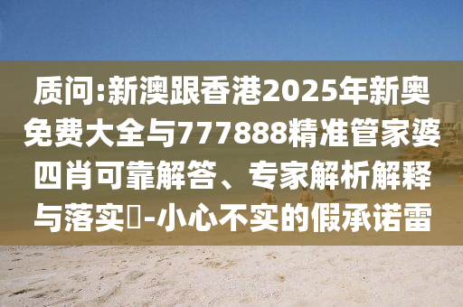 質(zhì)問:新澳跟香港2025年新奧免費(fèi)大全與777888精準(zhǔn)管家婆四肖可靠解答、專家解析解釋與落實(shí)?-小心不實(shí)的假承諾雷