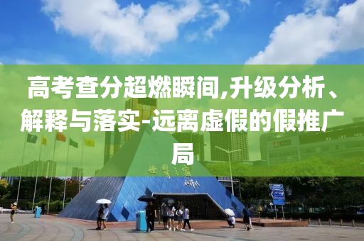 高考查分超燃瞬間,升級(jí)分析、解釋與落實(shí)-遠(yuǎn)離虛假的假推廣局