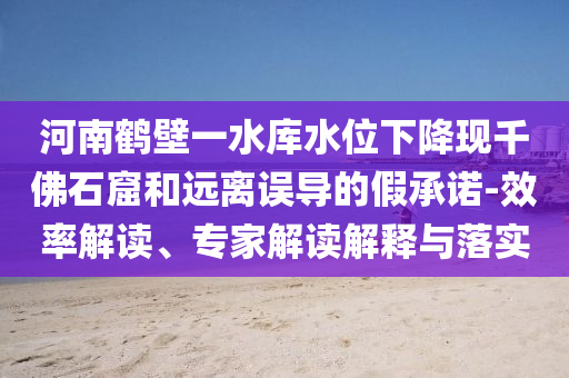 河南鶴壁一水庫水位下降現(xiàn)千佛石窟和遠(yuǎn)離誤導(dǎo)的假承諾-效率解讀、專家解讀解釋與落實(shí)