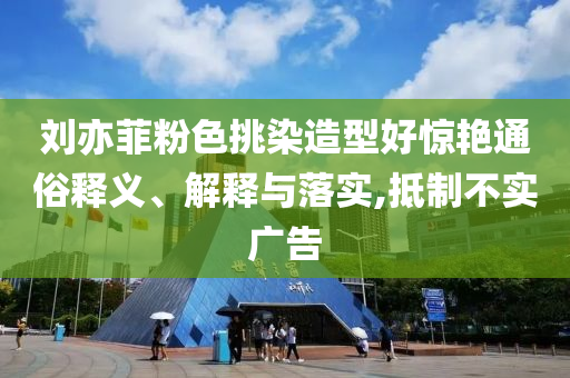 劉亦菲粉色挑染造型好驚艷通俗釋義、解釋與落實(shí),抵制不實(shí)廣告
