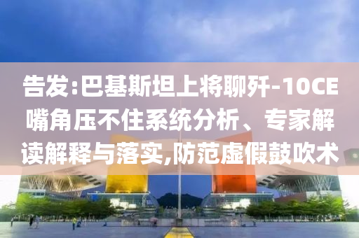 告發(fā):巴基斯坦上將聊殲-10CE嘴角壓不住系統(tǒng)分析、專(zhuān)家解讀解釋與落實(shí),防范虛假鼓吹術(shù)