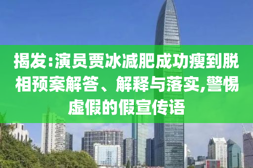 揭發(fā):演員賈冰減肥成功瘦到脫相預(yù)案解答、解釋與落實,警惕虛假的假宣傳語