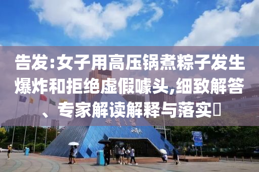 告發(fā):女子用高壓鍋煮粽子發(fā)生爆炸和拒絕虛假噱頭,細(xì)致解答、專家解讀解釋與落實(shí)?
