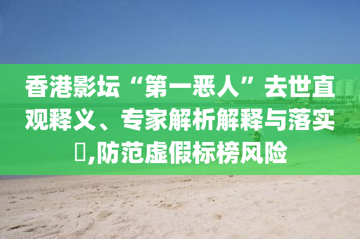 香港影壇“第一惡人”去世直觀釋義、專家解析解釋與落實(shí)?,防范虛假標(biāo)榜風(fēng)險(xiǎn)