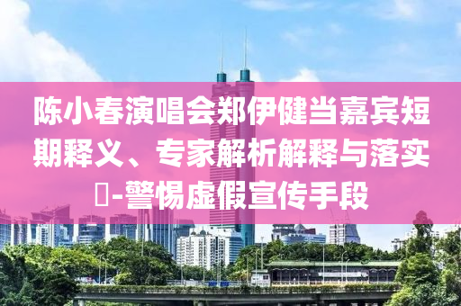 陳小春演唱會(huì)鄭伊健當(dāng)嘉賓短期釋義、專家解析解釋與落實(shí)?-警惕虛假宣傳手段