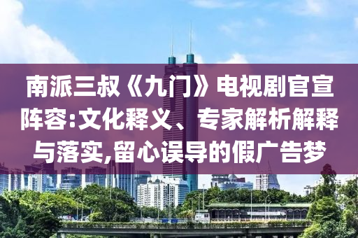 南派三叔《九門》電視劇官宣陣容:文化釋義、專家解析解釋與落實(shí),留心誤導(dǎo)的假?gòu)V告夢(mèng)
